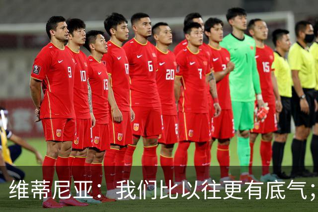 维蒂尼亚：我们比以往更有底气；大家都想赢卫冕冠军这很正常