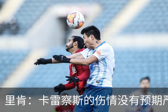 里肯：卡雷察斯的伤情没有预期严重；曾有众多豪门抢阿尔伯特